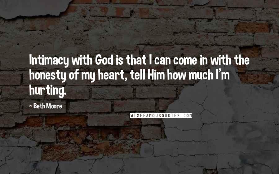 Beth Moore Quotes: Intimacy with God is that I can come in with the honesty of my heart, tell Him how much I'm hurting.