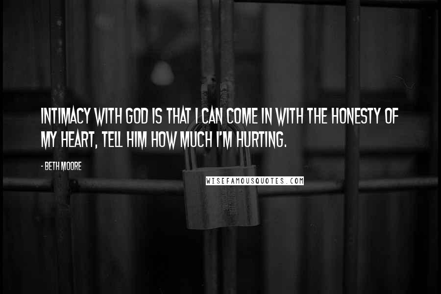 Beth Moore Quotes: Intimacy with God is that I can come in with the honesty of my heart, tell Him how much I'm hurting.