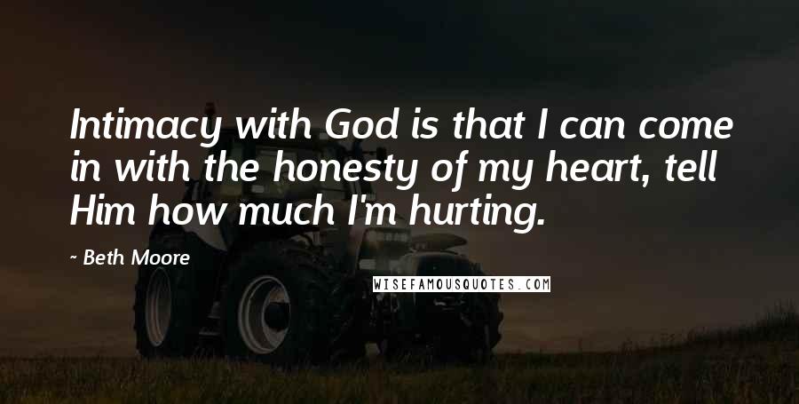 Beth Moore Quotes: Intimacy with God is that I can come in with the honesty of my heart, tell Him how much I'm hurting.