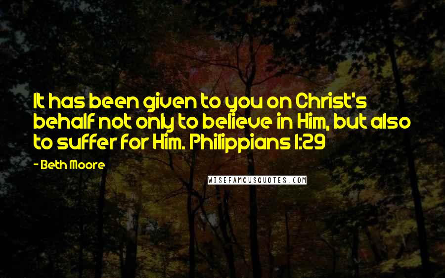 Beth Moore Quotes: It has been given to you on Christ's behalf not only to believe in Him, but also to suffer for Him. Philippians 1:29