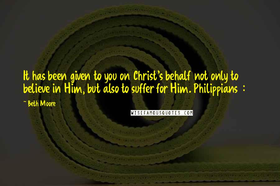 Beth Moore Quotes: It has been given to you on Christ's behalf not only to believe in Him, but also to suffer for Him. Philippians 1:29