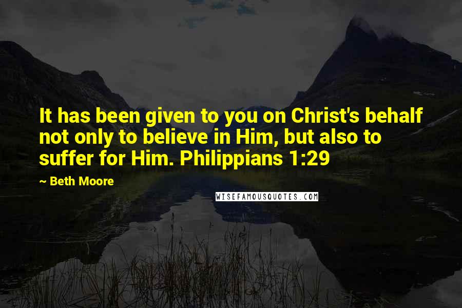 Beth Moore Quotes: It has been given to you on Christ's behalf not only to believe in Him, but also to suffer for Him. Philippians 1:29