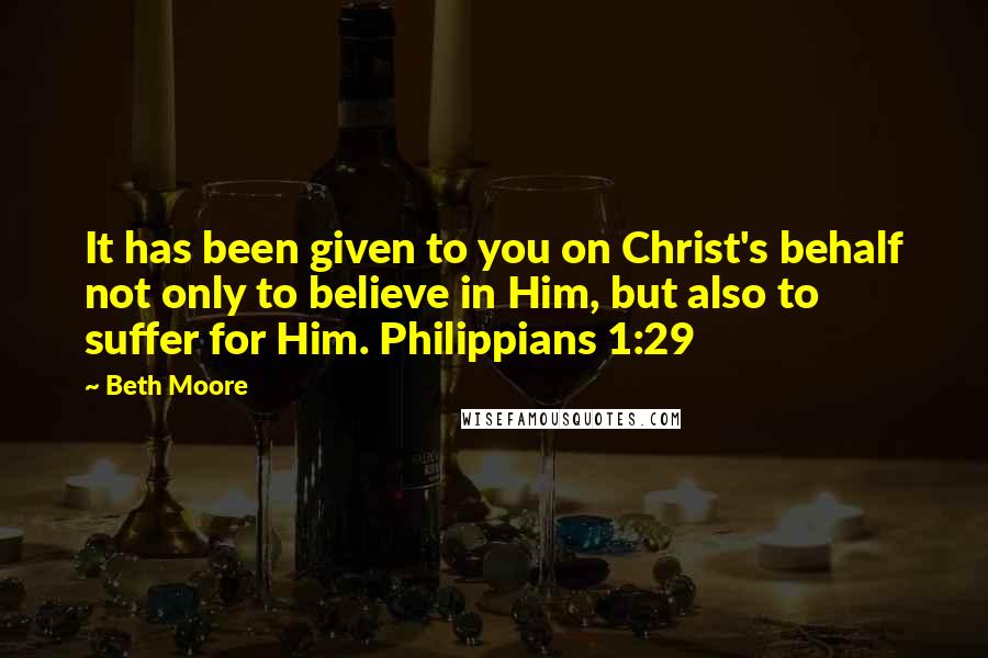 Beth Moore Quotes: It has been given to you on Christ's behalf not only to believe in Him, but also to suffer for Him. Philippians 1:29