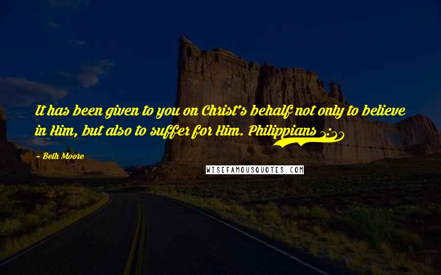 Beth Moore Quotes: It has been given to you on Christ's behalf not only to believe in Him, but also to suffer for Him. Philippians 1:29
