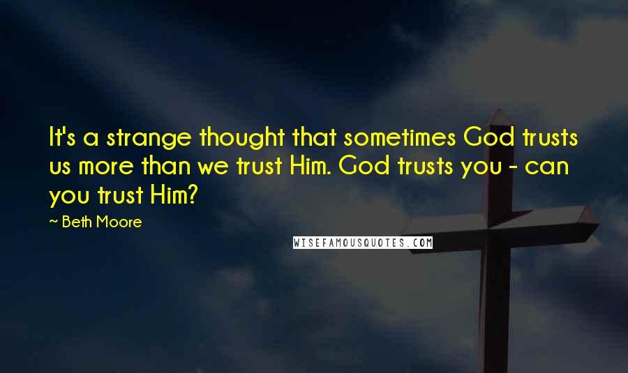 Beth Moore Quotes: It's a strange thought that sometimes God trusts us more than we trust Him. God trusts you - can you trust Him?