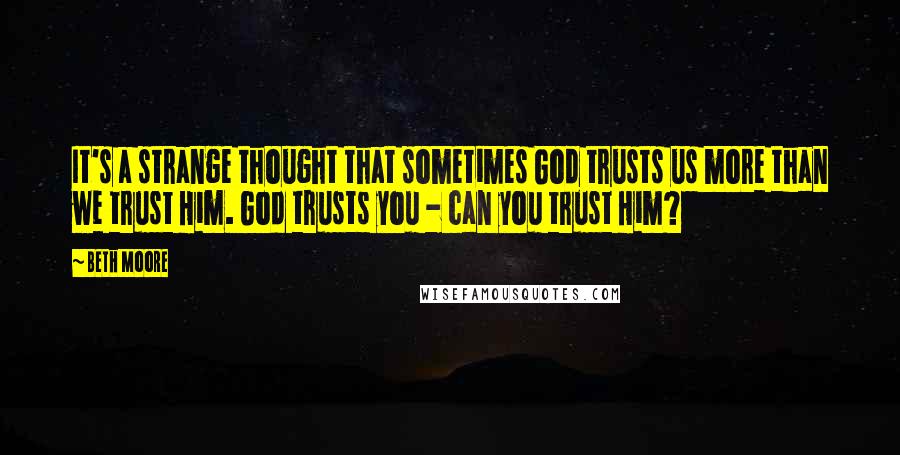 Beth Moore Quotes: It's a strange thought that sometimes God trusts us more than we trust Him. God trusts you - can you trust Him?