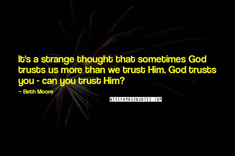 Beth Moore Quotes: It's a strange thought that sometimes God trusts us more than we trust Him. God trusts you - can you trust Him?