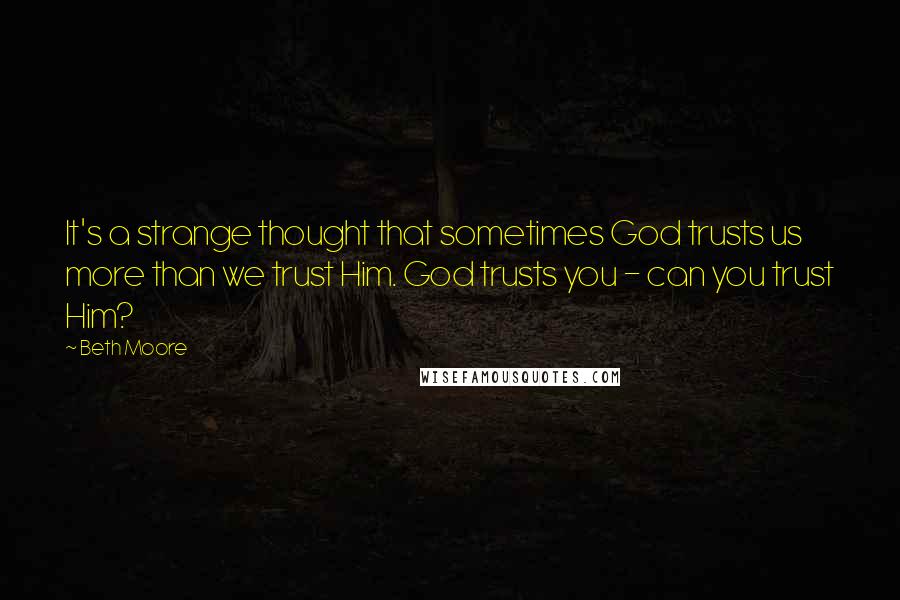Beth Moore Quotes: It's a strange thought that sometimes God trusts us more than we trust Him. God trusts you - can you trust Him?