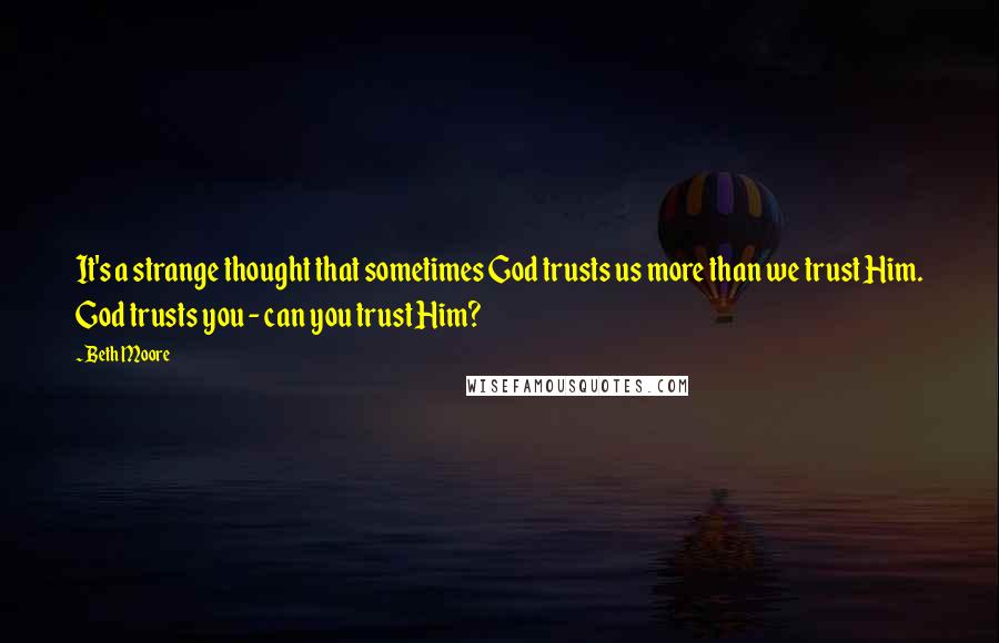 Beth Moore Quotes: It's a strange thought that sometimes God trusts us more than we trust Him. God trusts you - can you trust Him?