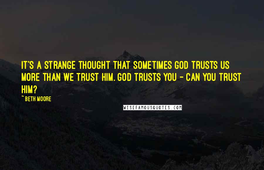 Beth Moore Quotes: It's a strange thought that sometimes God trusts us more than we trust Him. God trusts you - can you trust Him?