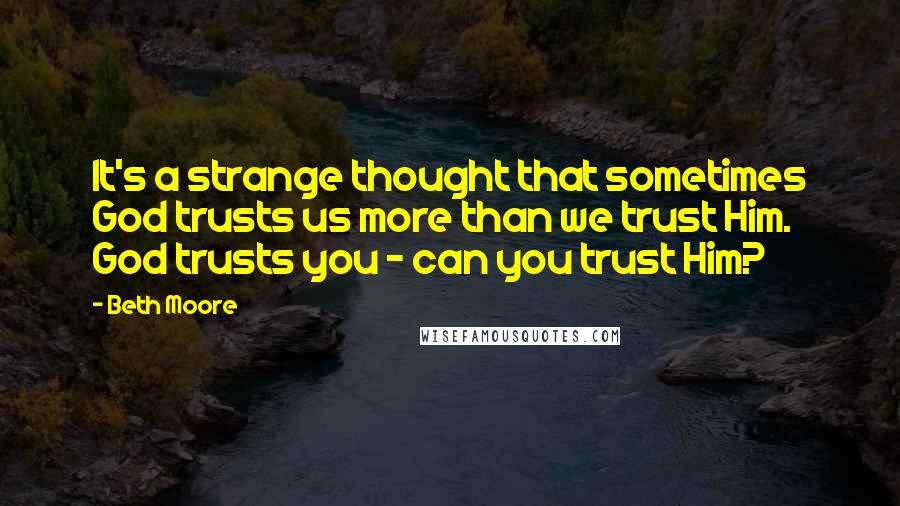 Beth Moore Quotes: It's a strange thought that sometimes God trusts us more than we trust Him. God trusts you - can you trust Him?