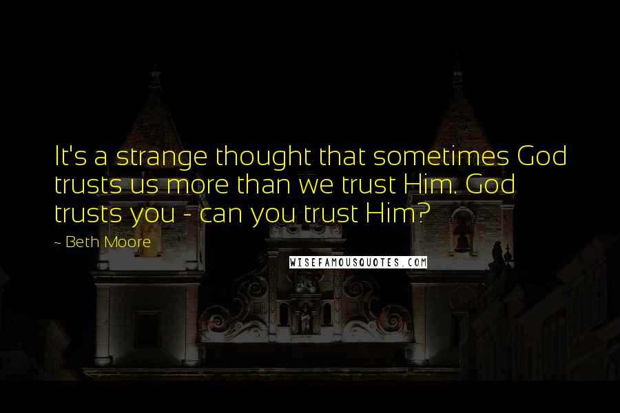 Beth Moore Quotes: It's a strange thought that sometimes God trusts us more than we trust Him. God trusts you - can you trust Him?