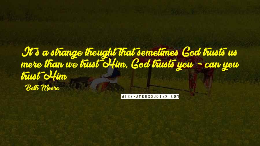 Beth Moore Quotes: It's a strange thought that sometimes God trusts us more than we trust Him. God trusts you - can you trust Him?