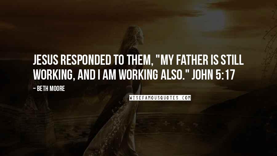 Beth Moore Quotes: Jesus responded to them, "My Father is still working, and I am working also." John 5:17