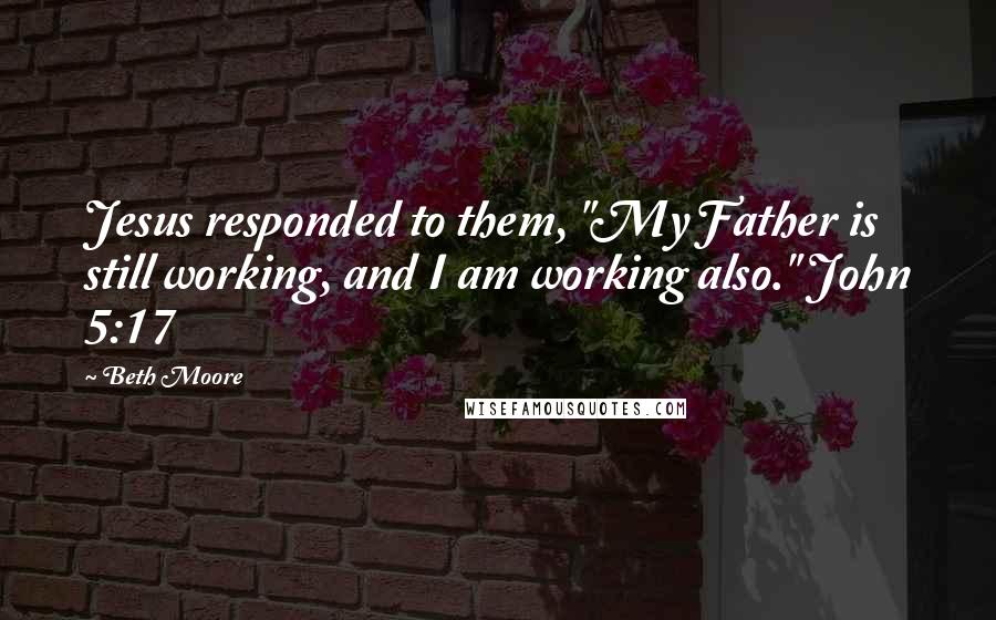 Beth Moore Quotes: Jesus responded to them, "My Father is still working, and I am working also." John 5:17