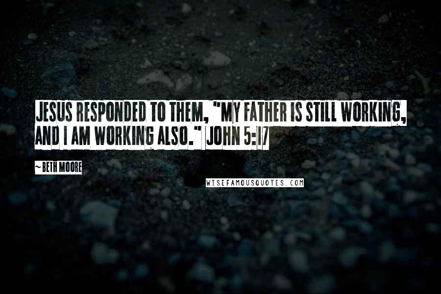 Beth Moore Quotes: Jesus responded to them, "My Father is still working, and I am working also." John 5:17