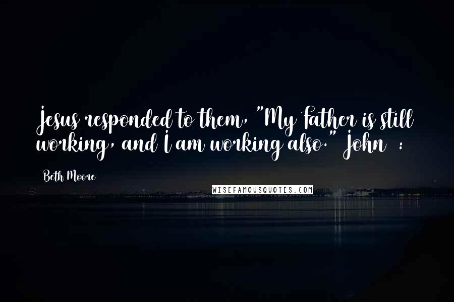 Beth Moore Quotes: Jesus responded to them, "My Father is still working, and I am working also." John 5:17