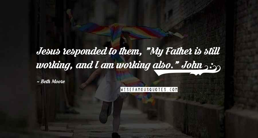 Beth Moore Quotes: Jesus responded to them, "My Father is still working, and I am working also." John 5:17