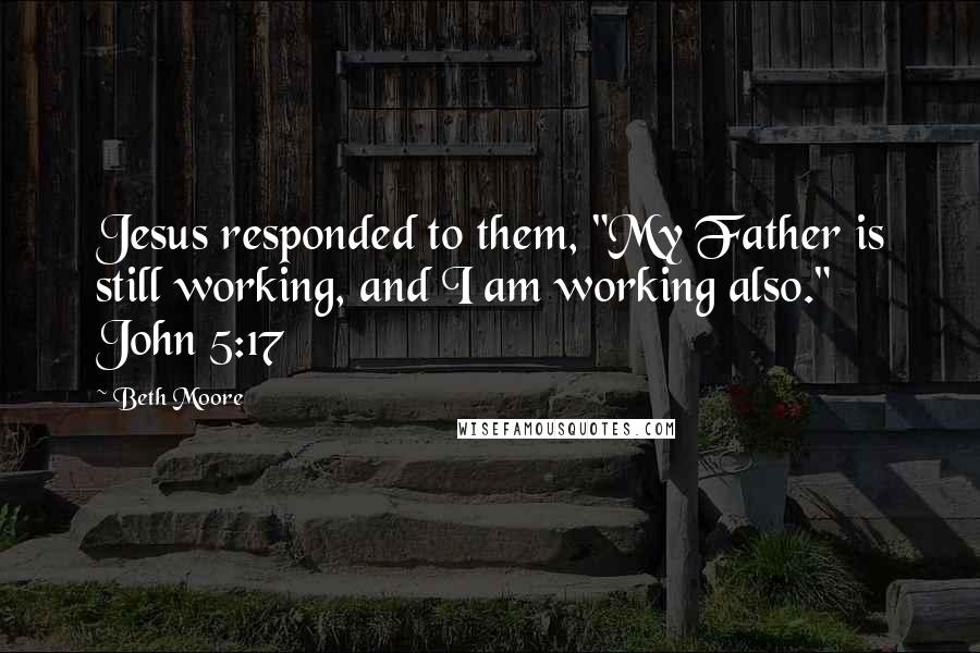 Beth Moore Quotes: Jesus responded to them, "My Father is still working, and I am working also." John 5:17