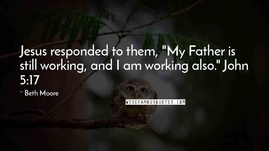 Beth Moore Quotes: Jesus responded to them, "My Father is still working, and I am working also." John 5:17