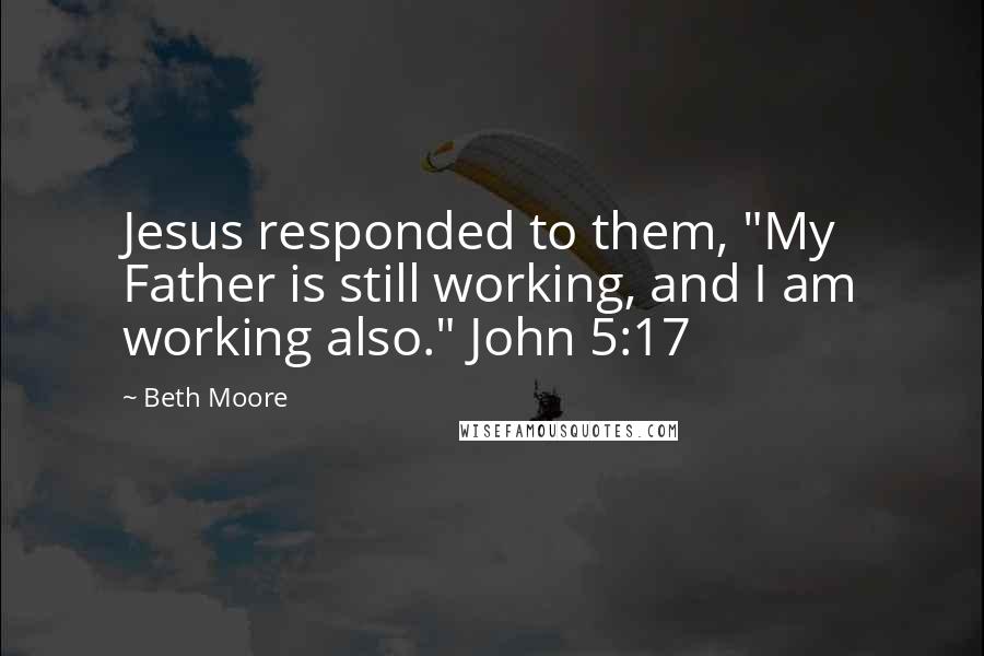 Beth Moore Quotes: Jesus responded to them, "My Father is still working, and I am working also." John 5:17