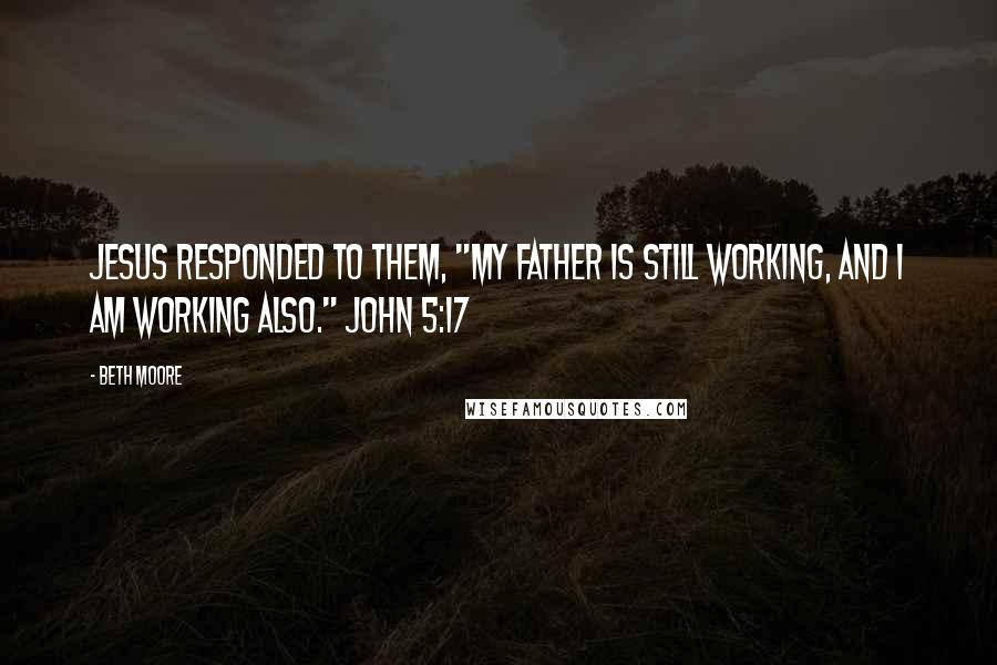 Beth Moore Quotes: Jesus responded to them, "My Father is still working, and I am working also." John 5:17