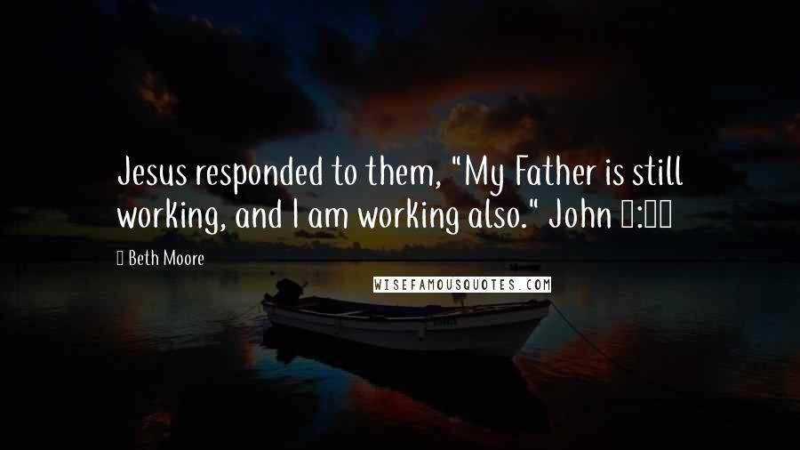 Beth Moore Quotes: Jesus responded to them, "My Father is still working, and I am working also." John 5:17