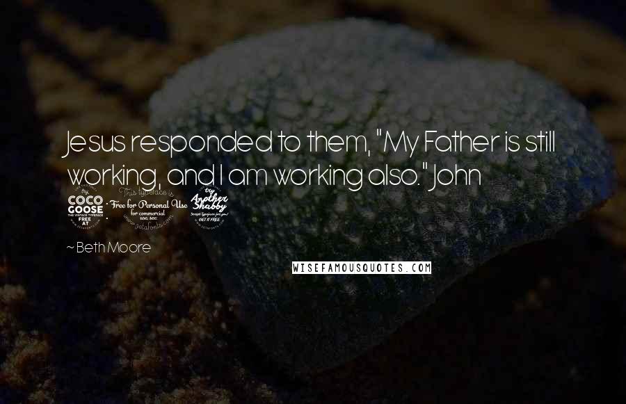 Beth Moore Quotes: Jesus responded to them, "My Father is still working, and I am working also." John 5:17