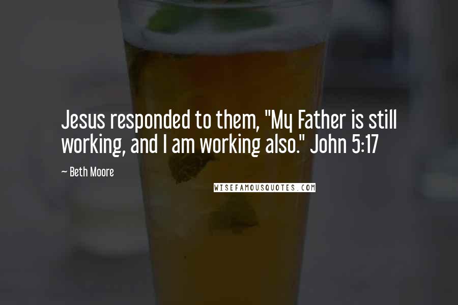 Beth Moore Quotes: Jesus responded to them, "My Father is still working, and I am working also." John 5:17