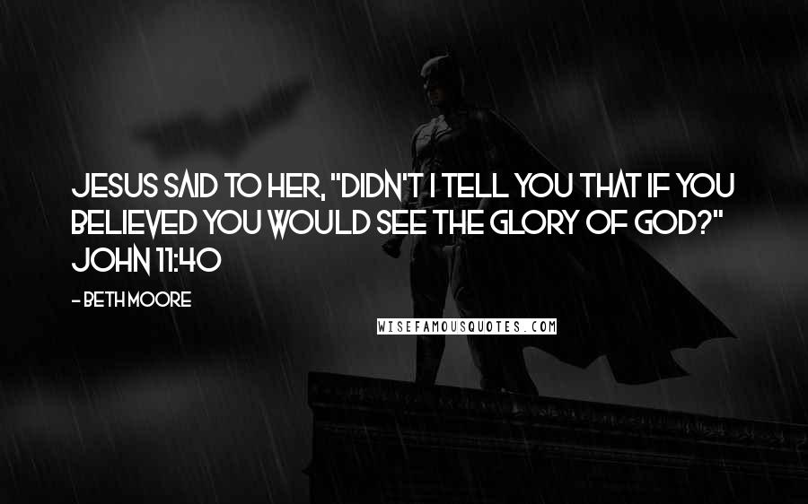 Beth Moore Quotes: Jesus said to her, "Didn't I tell you that if you believed you would see the glory of God?" John 11:40