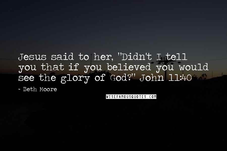 Beth Moore Quotes: Jesus said to her, "Didn't I tell you that if you believed you would see the glory of God?" John 11:40