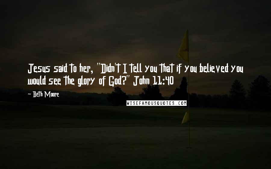 Beth Moore Quotes: Jesus said to her, "Didn't I tell you that if you believed you would see the glory of God?" John 11:40