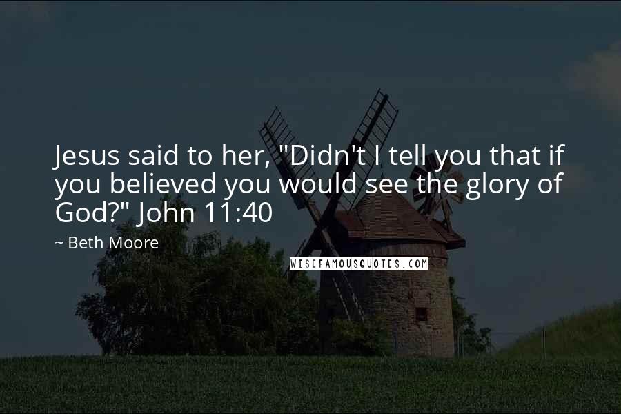 Beth Moore Quotes: Jesus said to her, "Didn't I tell you that if you believed you would see the glory of God?" John 11:40