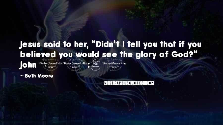 Beth Moore Quotes: Jesus said to her, "Didn't I tell you that if you believed you would see the glory of God?" John 11:40