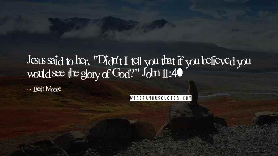 Beth Moore Quotes: Jesus said to her, "Didn't I tell you that if you believed you would see the glory of God?" John 11:40