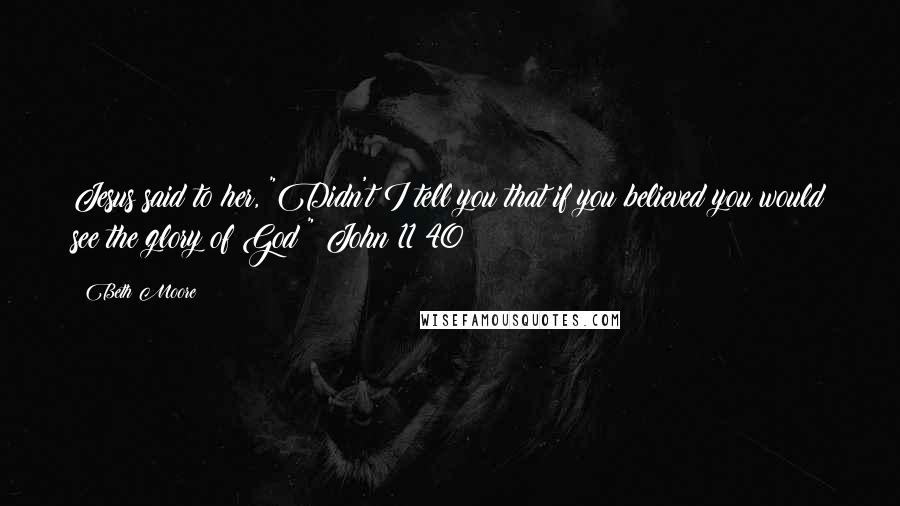 Beth Moore Quotes: Jesus said to her, "Didn't I tell you that if you believed you would see the glory of God?" John 11:40