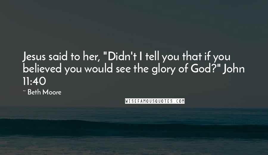 Beth Moore Quotes: Jesus said to her, "Didn't I tell you that if you believed you would see the glory of God?" John 11:40