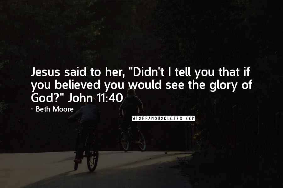 Beth Moore Quotes: Jesus said to her, "Didn't I tell you that if you believed you would see the glory of God?" John 11:40