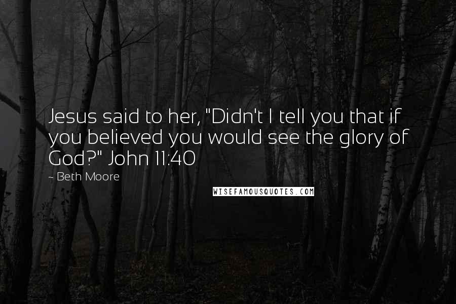 Beth Moore Quotes: Jesus said to her, "Didn't I tell you that if you believed you would see the glory of God?" John 11:40