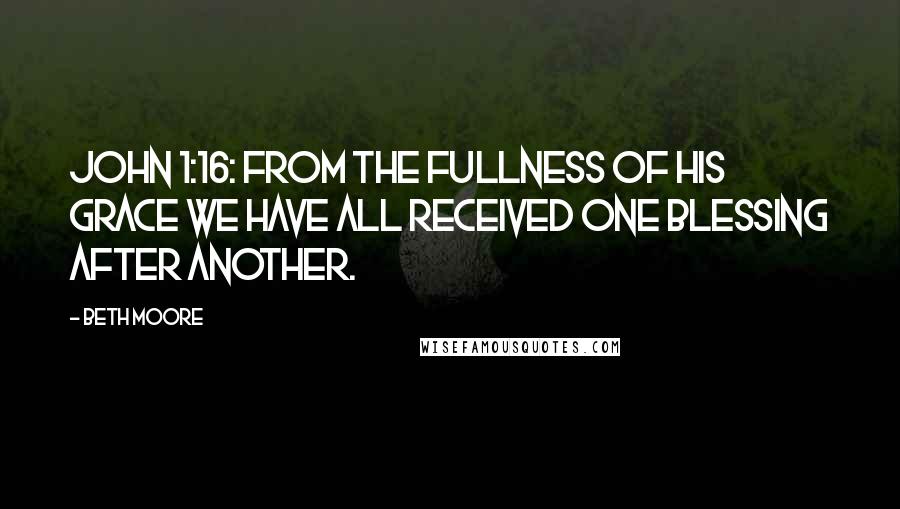 Beth Moore Quotes: John 1:16: From the fullness of his grace we have all received one blessing after another.