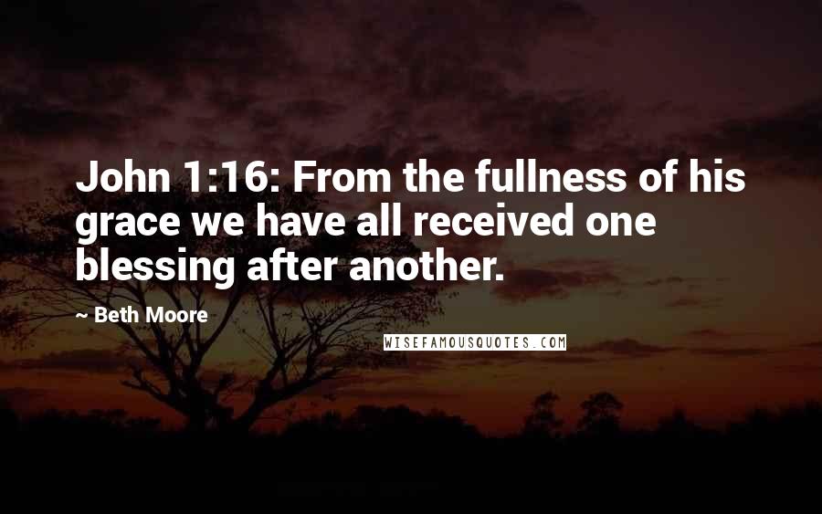 Beth Moore Quotes: John 1:16: From the fullness of his grace we have all received one blessing after another.