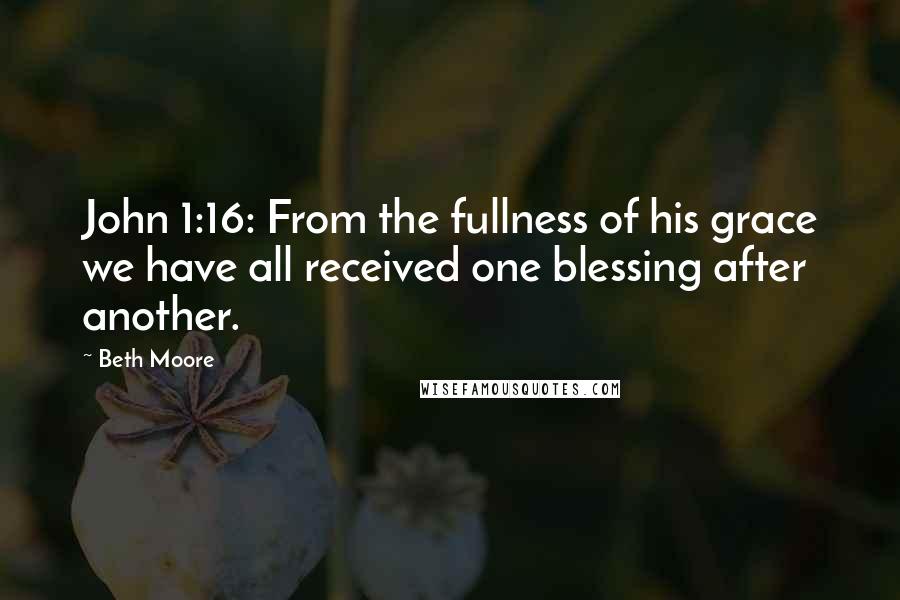 Beth Moore Quotes: John 1:16: From the fullness of his grace we have all received one blessing after another.