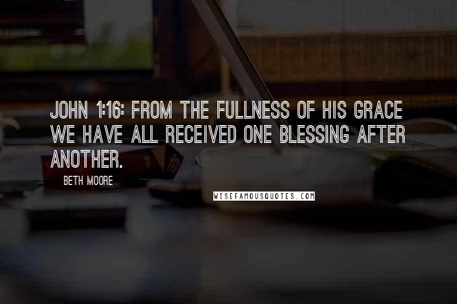 Beth Moore Quotes: John 1:16: From the fullness of his grace we have all received one blessing after another.