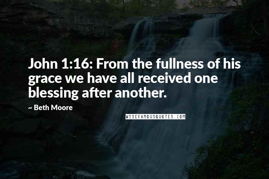 Beth Moore Quotes: John 1:16: From the fullness of his grace we have all received one blessing after another.
