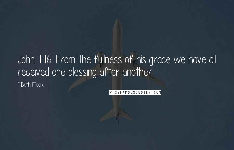 Beth Moore Quotes: John 1:16: From the fullness of his grace we have all received one blessing after another.