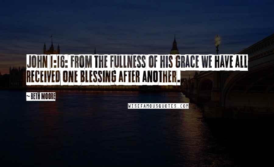 Beth Moore Quotes: John 1:16: From the fullness of his grace we have all received one blessing after another.