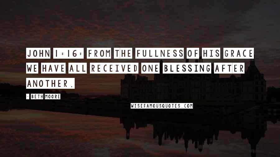 Beth Moore Quotes: John 1:16: From the fullness of his grace we have all received one blessing after another.