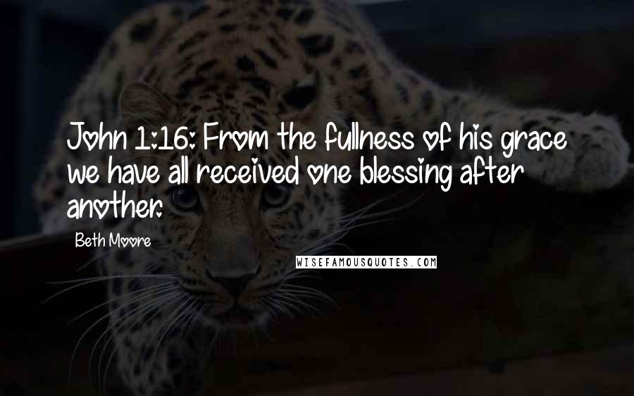 Beth Moore Quotes: John 1:16: From the fullness of his grace we have all received one blessing after another.