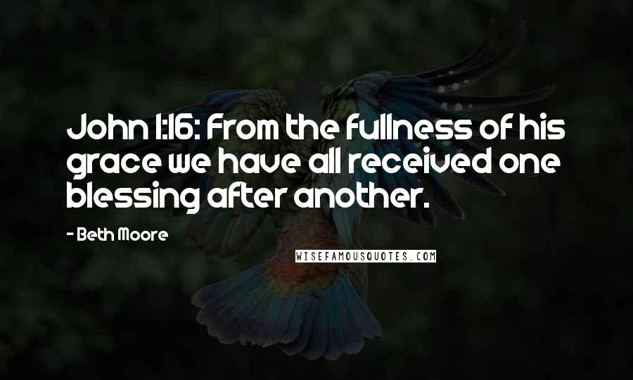 Beth Moore Quotes: John 1:16: From the fullness of his grace we have all received one blessing after another.
