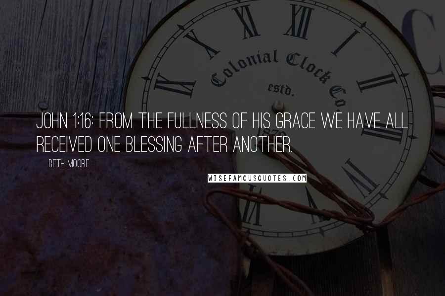 Beth Moore Quotes: John 1:16: From the fullness of his grace we have all received one blessing after another.